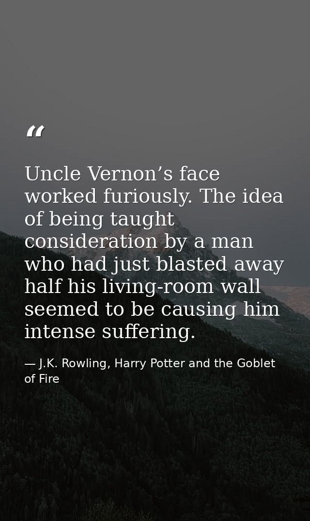 Uncle Vernon’s face worked furiously. The idea of being taught consideration by a man who had just blasted away half his — J.K. Rowling, Harry Potter and the Goblet of Fire