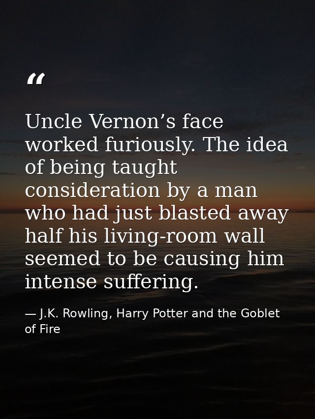 Uncle Vernon’s face worked furiously. The idea of being taught consideration by a man who had just blasted away half his — J.K. Rowling, Harry Potter and the Goblet of Fire