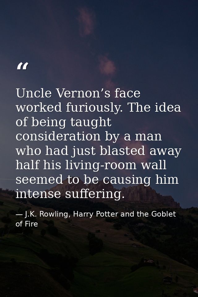 Uncle Vernon’s face worked furiously. The idea of being taught consideration by a man who had just blasted away half his — J.K. Rowling, Harry Potter and the Goblet of Fire