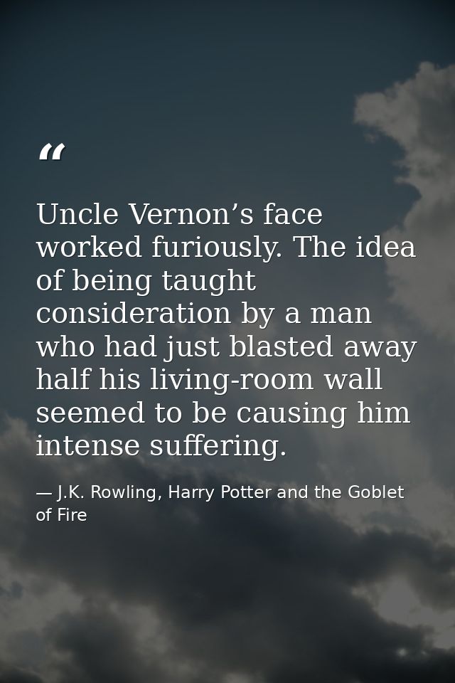 Uncle Vernon’s face worked furiously. The idea of being taught consideration by a man who had just blasted away half his — J.K. Rowling, Harry Potter and the Goblet of Fire
