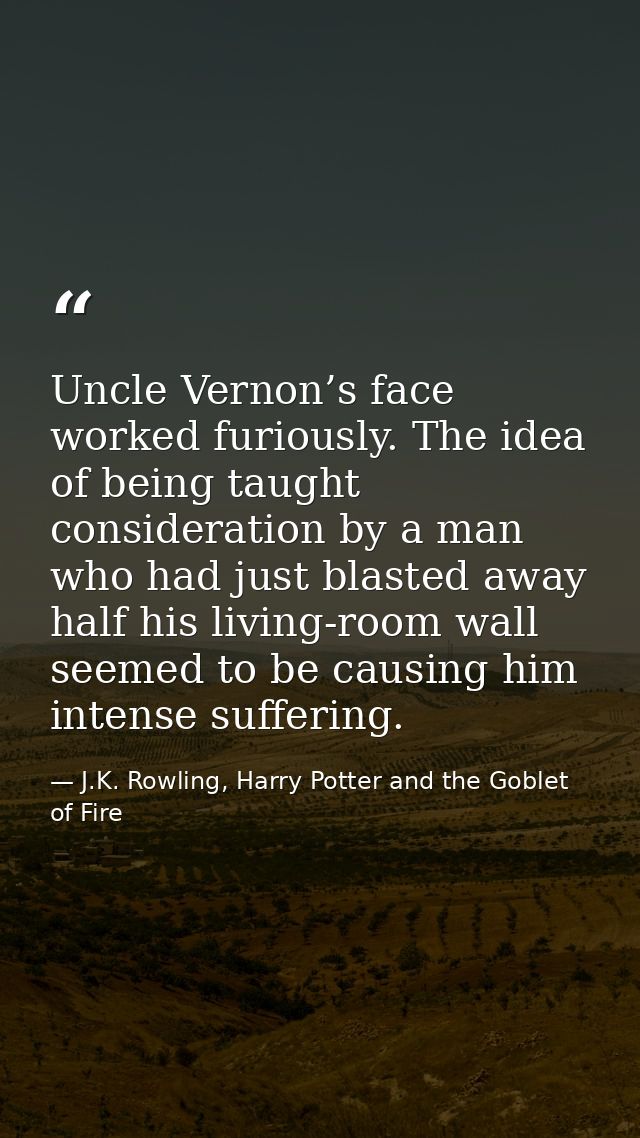 Uncle Vernon’s face worked furiously. The idea of being taught consideration by a man who had just blasted away half his — J.K. Rowling, Harry Potter and the Goblet of Fire