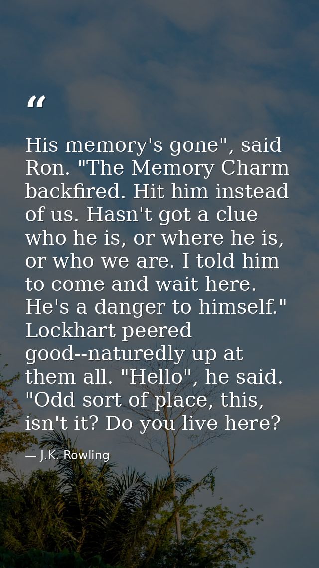 His memory's gone", said Ron. "The Memory Charm backfired. Hit him instead of us. Hasn't got a clue who he is, or where  — J.K. Rowling