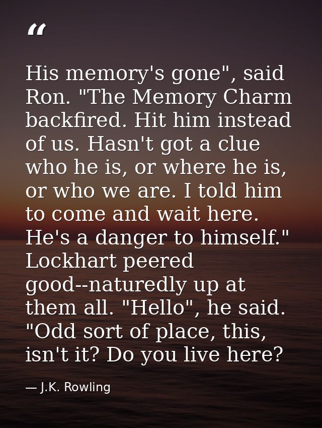 His memory's gone", said Ron. "The Memory Charm backfired. Hit him instead of us. Hasn't got a clue who he is, or where  — J.K. Rowling