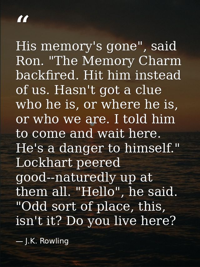 His memory's gone", said Ron. "The Memory Charm backfired. Hit him instead of us. Hasn't got a clue who he is, or where  — J.K. Rowling