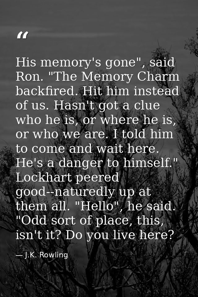 His memory's gone", said Ron. "The Memory Charm backfired. Hit him instead of us. Hasn't got a clue who he is, or where  — J.K. Rowling