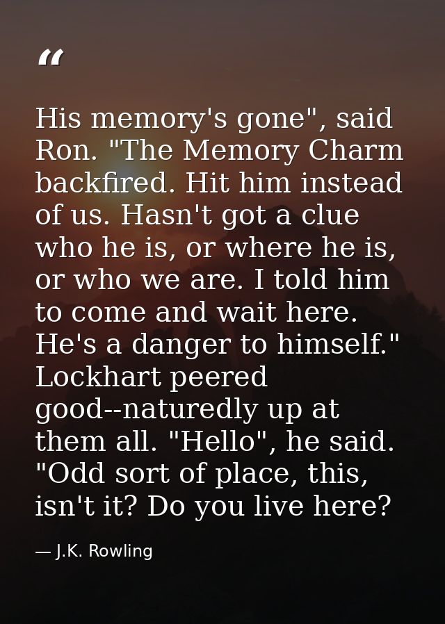 His memory's gone", said Ron. "The Memory Charm backfired. Hit him instead of us. Hasn't got a clue who he is, or where  — J.K. Rowling