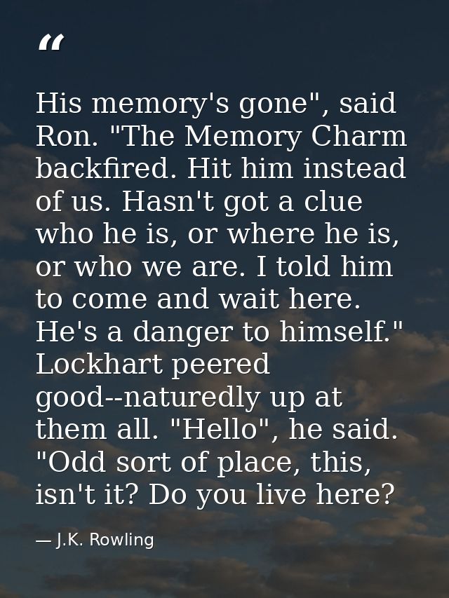 His memory's gone", said Ron. "The Memory Charm backfired. Hit him instead of us. Hasn't got a clue who he is, or where  — J.K. Rowling