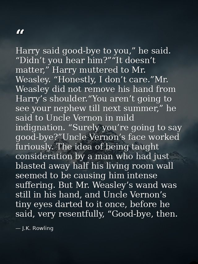 Harry said good-bye to you,” he said. “Didn’t you hear him?”“It doesn’t matter,” Harry muttered to Mr. Weasley. “Honestl — J.K. Rowling