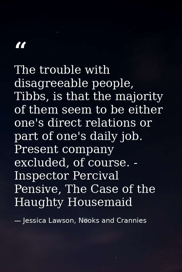 The trouble with disagreeable people, Tibbs, is that the majority of them seem to be either one's direct relations or pa — Jessica Lawson, Nooks and Crannies