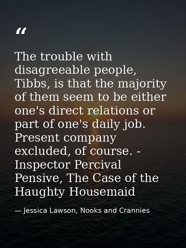The trouble with disagreeable people, Tibbs, is that the majority of them seem to be either one's direct relations or pa — Jessica Lawson, Nooks and Crannies