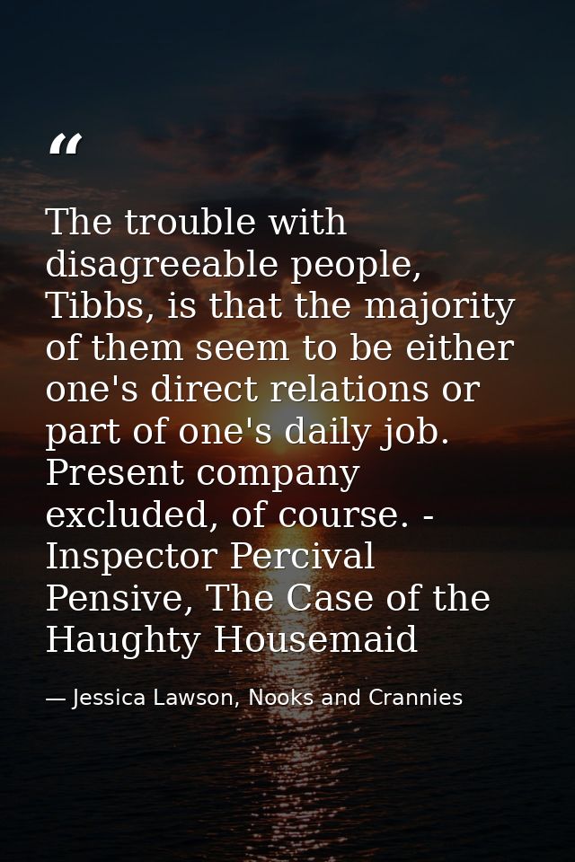 The trouble with disagreeable people, Tibbs, is that the majority of them seem to be either one's direct relations or pa — Jessica Lawson, Nooks and Crannies