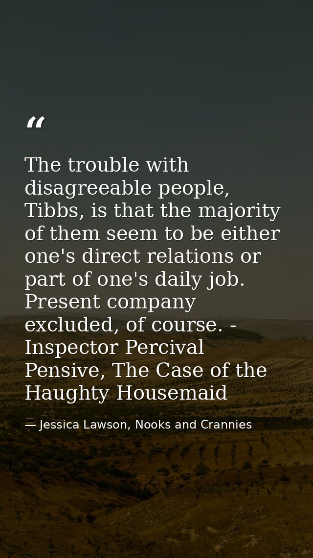 The trouble with disagreeable people, Tibbs, is that the majority of them seem to be either one's direct relations or pa — Jessica Lawson, Nooks and Crannies