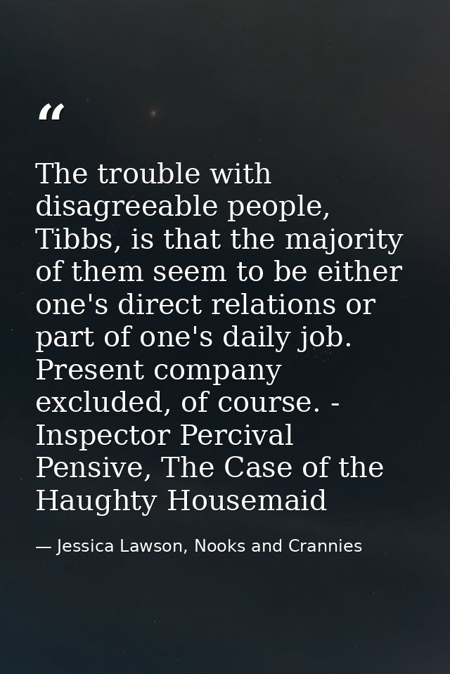 The trouble with disagreeable people, Tibbs, is that the majority of them seem to be either one's direct relations or pa — Jessica Lawson, Nooks and Crannies