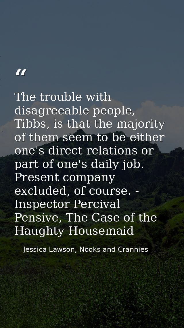 The trouble with disagreeable people, Tibbs, is that the majority of them seem to be either one's direct relations or pa — Jessica Lawson, Nooks and Crannies