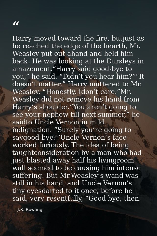 Harry moved toward the fire, butjust as he reached the edge of the hearth, Mr. Weasley put out ahand and held him back.  — J.K. Rowling