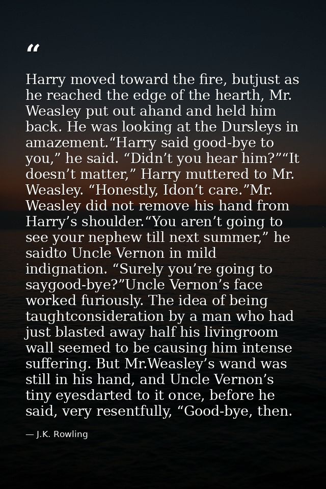 Harry moved toward the fire, butjust as he reached the edge of the hearth, Mr. Weasley put out ahand and held him back.  — J.K. Rowling