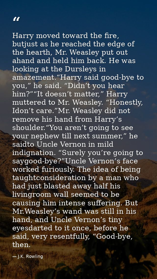 Harry moved toward the fire, butjust as he reached the edge of the hearth, Mr. Weasley put out ahand and held him back.  — J.K. Rowling