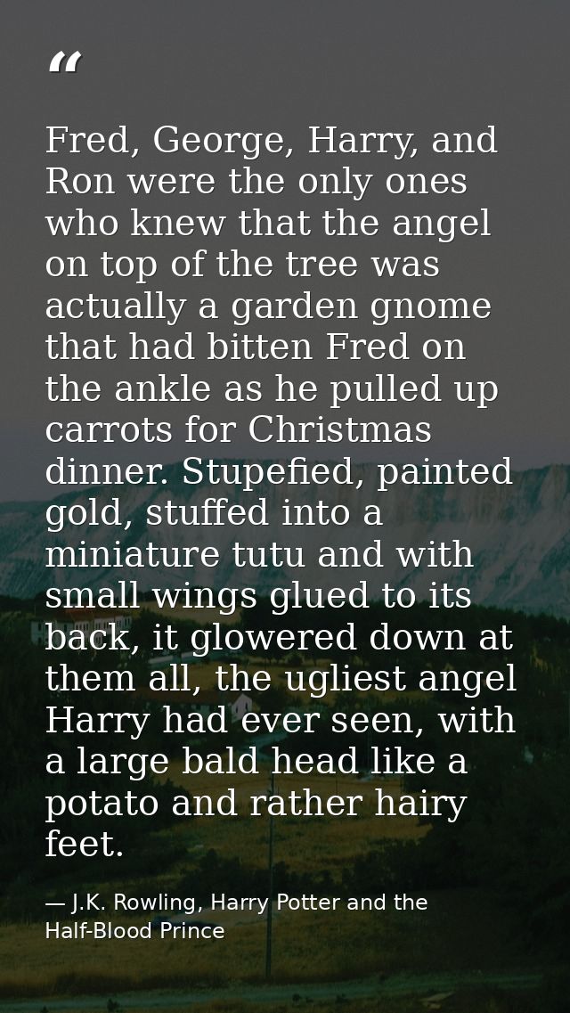 Fred, George, Harry, and Ron were the only ones who knew that the angel on top of the tree was actually a garden gnome t — J.K. Rowling, Harry Potter and the Half-Blood Prince