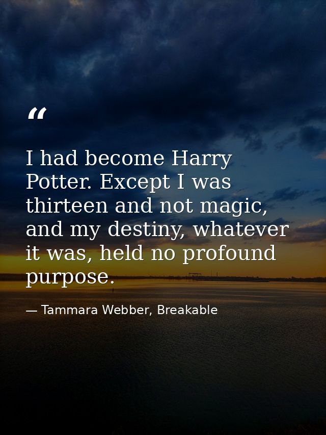 I had become Harry Potter. Except I was thirteen and not magic, and my destiny, whatever it was, held no profound purpos — Tammara Webber, Breakable