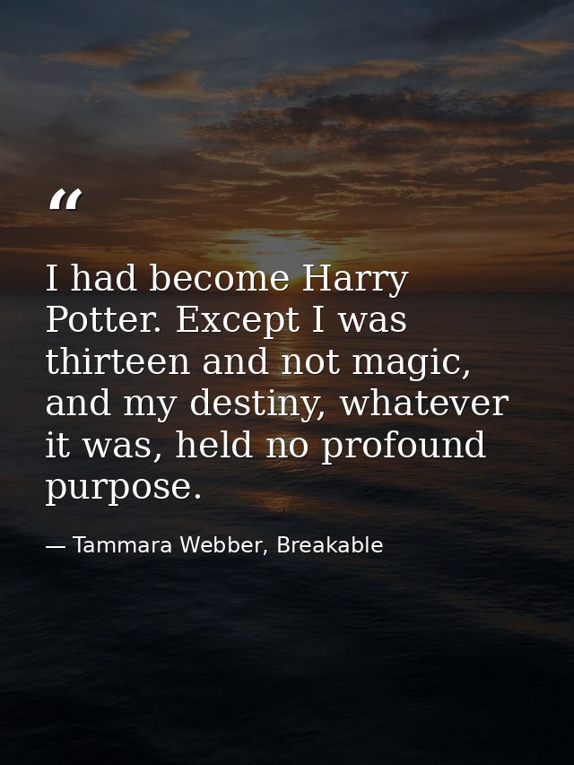 I had become Harry Potter. Except I was thirteen and not magic, and my destiny, whatever it was, held no profound purpos — Tammara Webber, Breakable