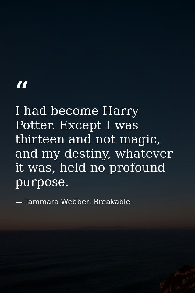 I had become Harry Potter. Except I was thirteen and not magic, and my destiny, whatever it was, held no profound purpos — Tammara Webber, Breakable