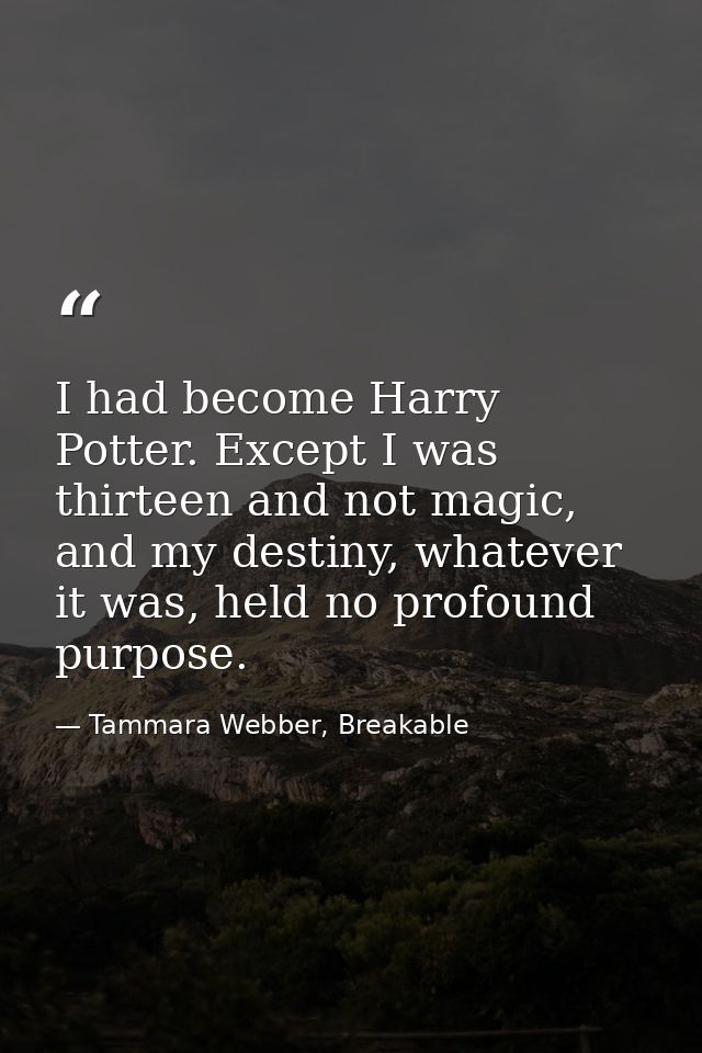 I had become Harry Potter. Except I was thirteen and not magic, and my destiny, whatever it was, held no profound purpos — Tammara Webber, Breakable