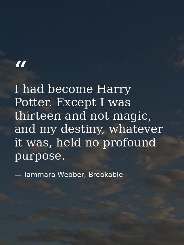 I had become Harry Potter. Except I was thirteen and not magic, and my destiny, whatever it was, held no profound purpos — Tammara Webber, Breakable
