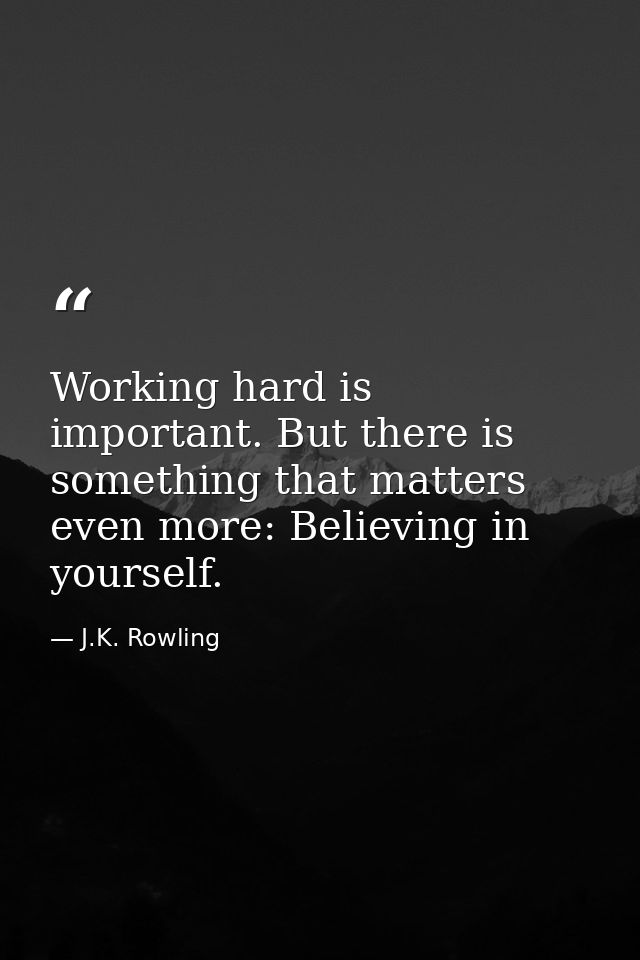 Working hard is important. But there is something that matters even more: Believing in yourself. — J.K. Rowling