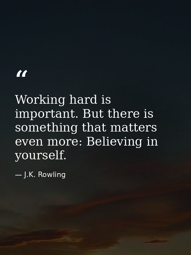 Working hard is important. But there is something that matters even more: Believing in yourself. — J.K. Rowling