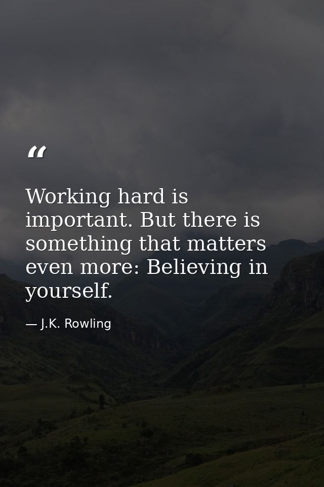 Working hard is important. But there is something that matters even more: Believing in yourself. — J.K. Rowling