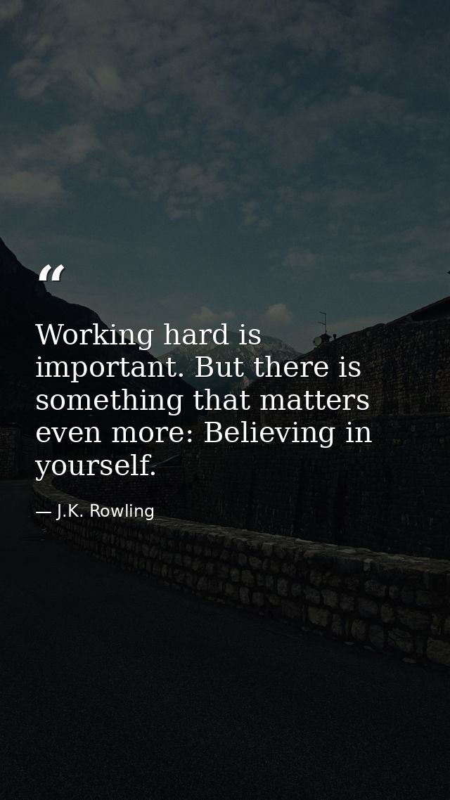 Working hard is important. But there is something that matters even more: Believing in yourself. — J.K. Rowling