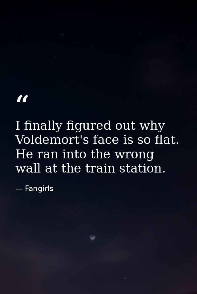 I finally figured out why Voldemort's face is so flat. He ran into the wrong wall at the train station. — Fangirls