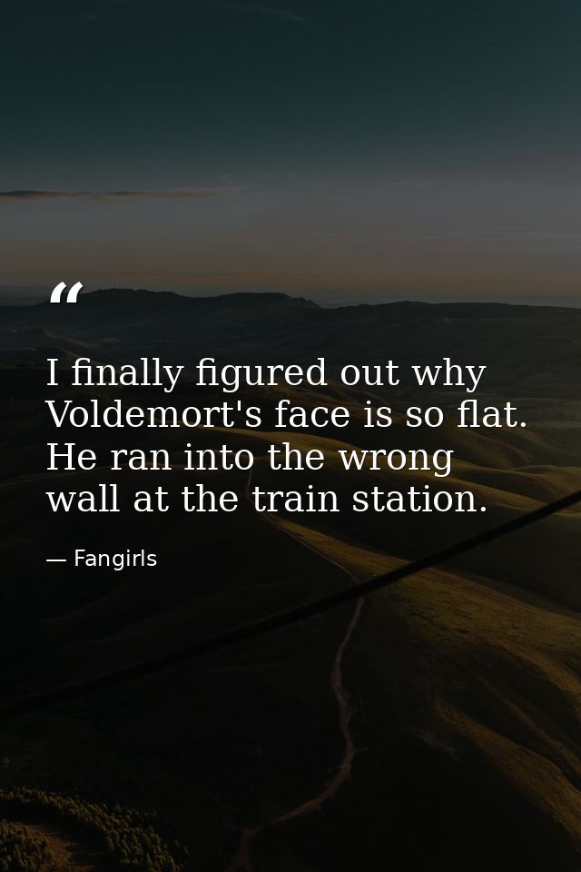 I finally figured out why Voldemort's face is so flat. He ran into the wrong wall at the train station. — Fangirls
