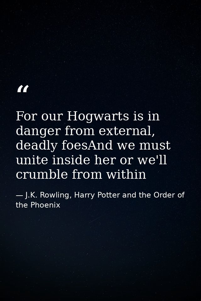 For our Hogwarts is in danger from external, deadly foesAnd we must unite inside her or we'll crumble from within — J.K. Rowling, Harry Potter and the Order of the Phoenix