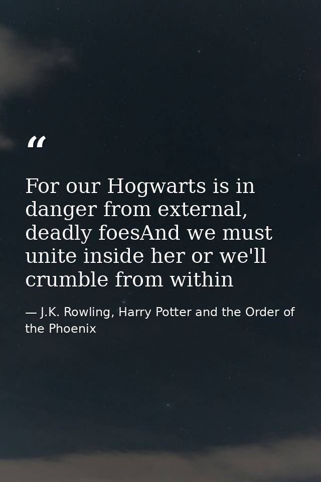 For our Hogwarts is in danger from external, deadly foesAnd we must unite inside her or we'll crumble from within — J.K. Rowling, Harry Potter and the Order of the Phoenix