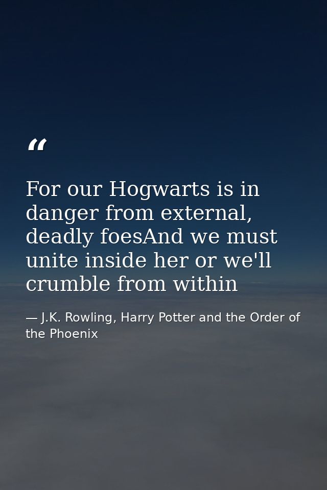 For our Hogwarts is in danger from external, deadly foesAnd we must unite inside her or we'll crumble from within — J.K. Rowling, Harry Potter and the Order of the Phoenix
