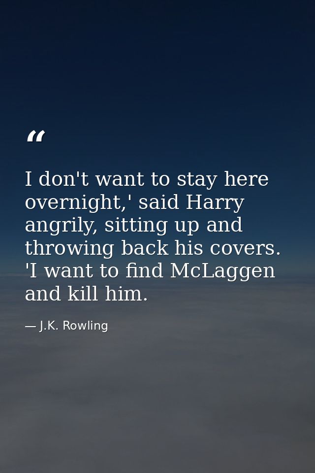 I don't want to stay here overnight,' said Harry angrily, sitting up and throwing back his covers. 'I want to find McLag — J.K. Rowling