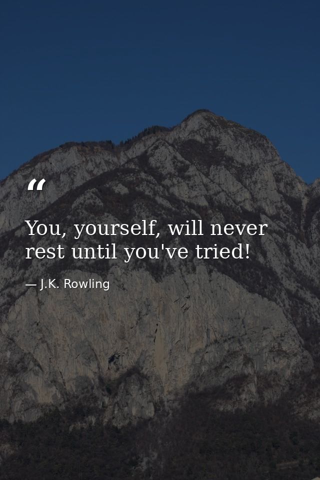 You, yourself, will never rest until you've tried! — J.K. Rowling