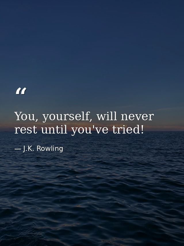 You, yourself, will never rest until you've tried! — J.K. Rowling