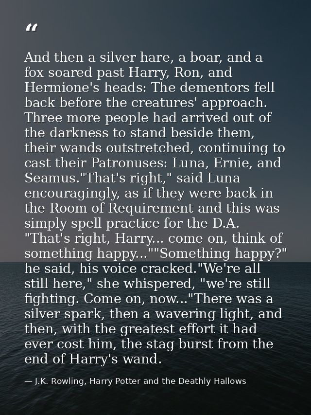 And then a silver hare, a boar, and a fox soared past Harry, Ron, and Hermione's heads: The dementors fell back before t — J.K. Rowling, Harry Potter and the Deathly Hallows