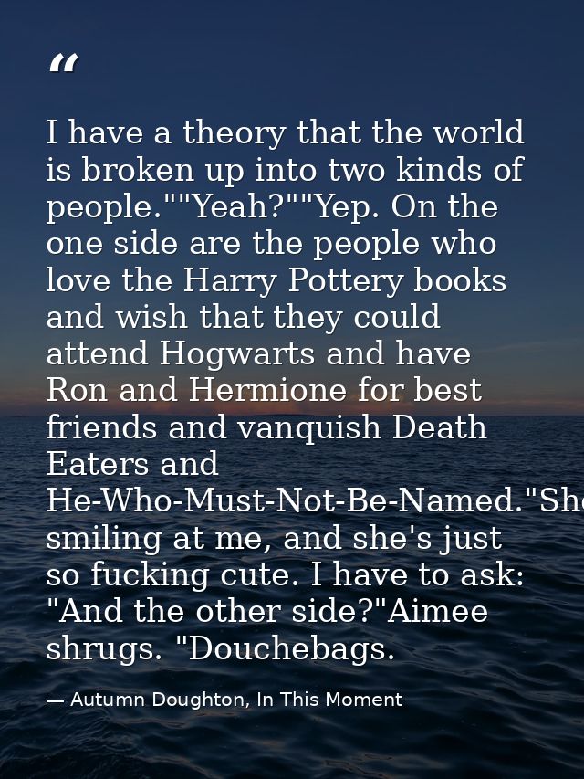 I have a theory that the world is broken up into two kinds of people.""Yeah?""Yep. On the one side are the people who lo — Autumn Doughton, In This Moment