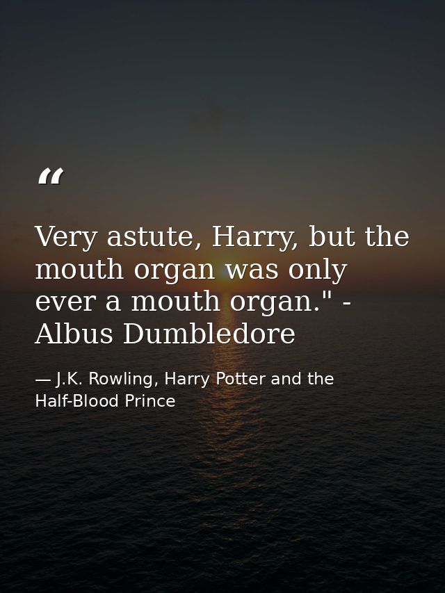 Very astute, Harry, but the mouth organ was only ever a mouth organ." - Albus Dumbledore — J.K. Rowling, Harry Potter and the Half-Blood Prince