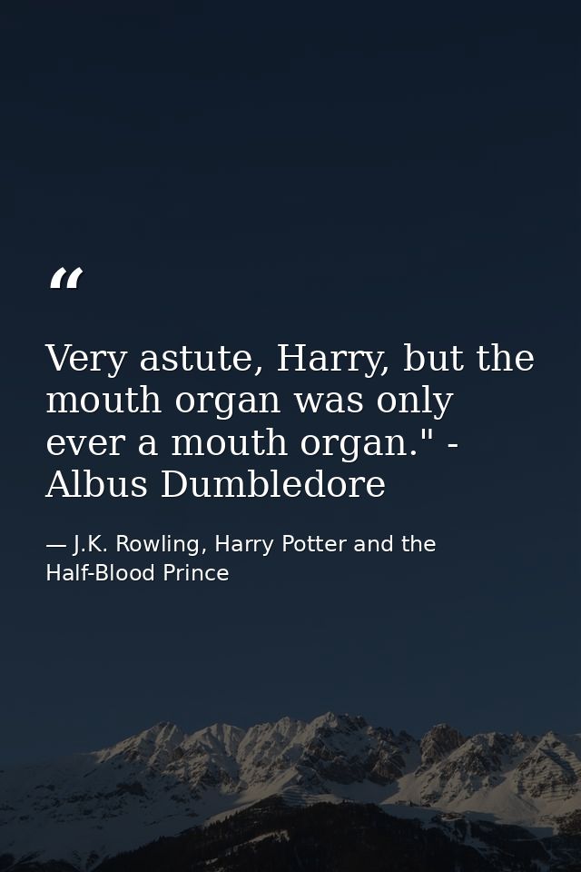 Very astute, Harry, but the mouth organ was only ever a mouth organ." - Albus Dumbledore — J.K. Rowling, Harry Potter and the Half-Blood Prince