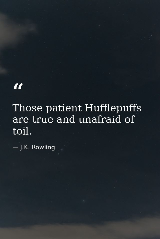 Those patient Hufflepuffs are true and unafraid of toil. — J.K. Rowling