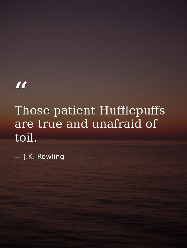 Those patient Hufflepuffs are true and unafraid of toil. — J.K. Rowling