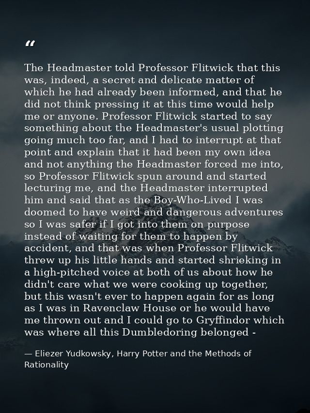 The Headmaster told Professor Flitwick that this was, indeed, a secret and delicate matter of which he had already been  — Eliezer Yudkowsky, Harry Potter and the Methods of Rationality