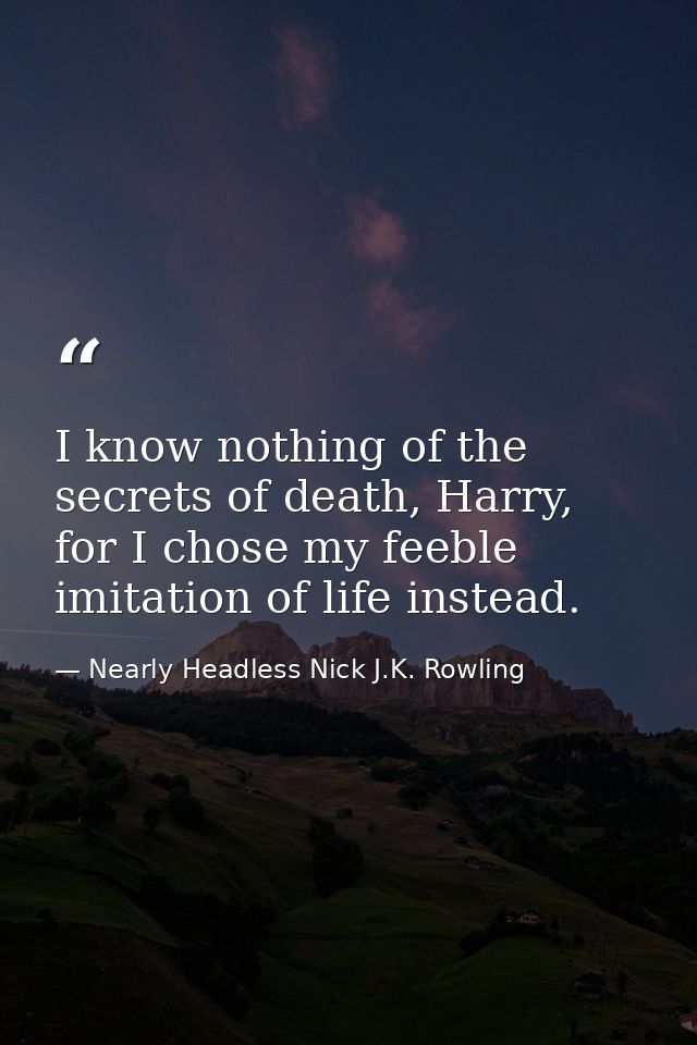 I know nothing of the secrets of death, Harry, for I chose my feeble imitation of life instead. — Nearly Headless Nick J.K. Rowling