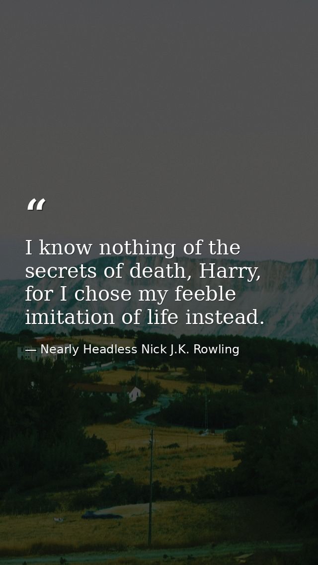 I know nothing of the secrets of death, Harry, for I chose my feeble imitation of life instead. — Nearly Headless Nick J.K. Rowling