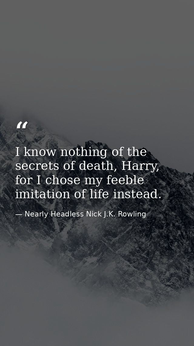 I know nothing of the secrets of death, Harry, for I chose my feeble imitation of life instead. — Nearly Headless Nick J.K. Rowling