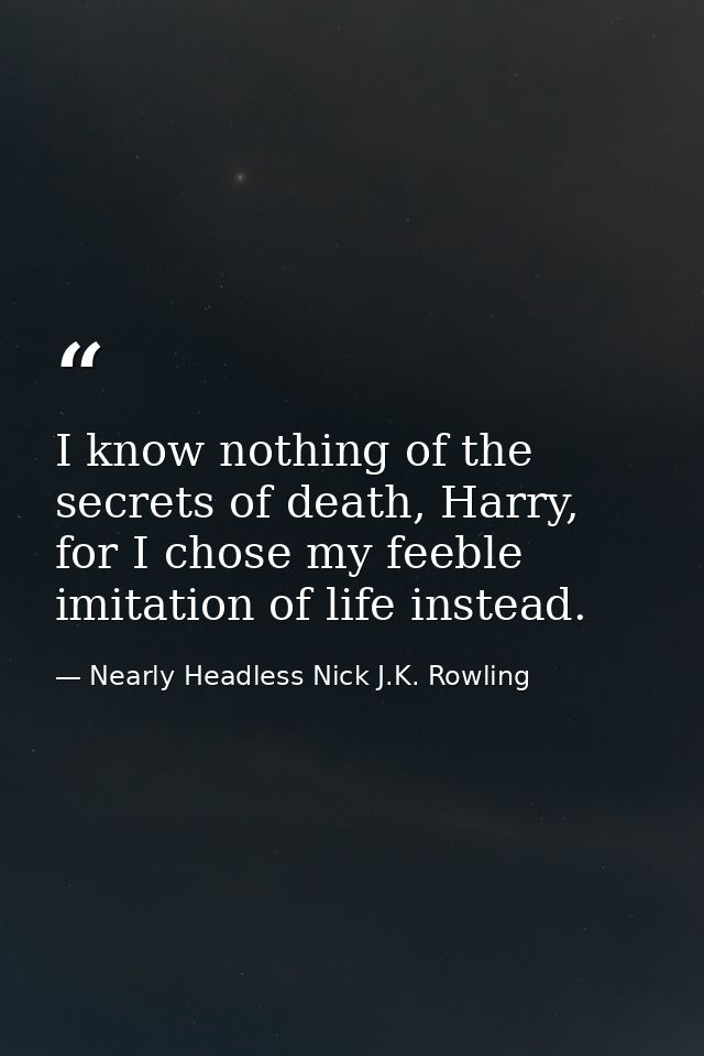 I know nothing of the secrets of death, Harry, for I chose my feeble imitation of life instead. — Nearly Headless Nick J.K. Rowling
